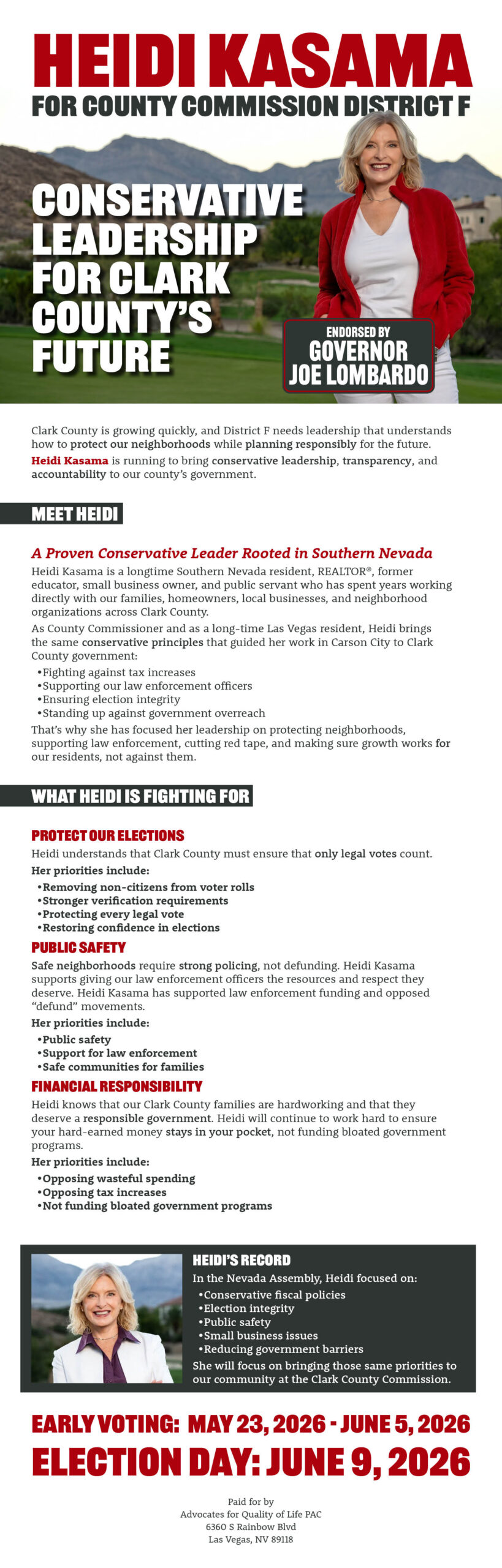 Campaign flyer for Heidi Kasama for County Commission District F.

The top banner features a bold red background with large white text: "HEIDI KASAMA / FOR COUNTY COMMISSION DISTRICT F."

A large photo of Heidi Kasama, a white woman with blonde hair wearing a red blazer, smiles against an outdoor background. Overlaid in large bold white text: "CONSERVATIVE LEADERSHIP FOR CLARK COUNTY'S FUTURE." A badge in the lower right of the photo reads: "ENDORSED BY GOVERNOR JOE LOMBARDO."

The body text reads:

"Clark County is growing quickly, and District F needs leadership that understands how to protect our neighborhoods while planning responsibly for the future. Heidi Kasama is running to bring conservative leadership, transparency, and accountability to our county's government."

MEET HEIDI

A Proven Conservative Leader Rooted in Southern Nevada

"Heidi Kasama is a longtime Southern Nevada resident, REALTOR®, former educator, small business owner, and public servant who has spent years working directly with our families, homeowners, local businesses, and neighborhood organizations across Clark County. As County Commissioner and as a long-time Las Vegas resident, Heidi brings the same conservative principles that guided her work in Carson City to Clark County government:"

Fighting against tax increases
Supporting our law enforcement officers
Ensuring election integrity
Standing up against government overreach
"That's why she has focused her leadership on protecting neighborhoods, supporting law enforcement, cutting red tape, and making sure growth works for our residents, not against them."

WHAT HEIDI IS FIGHTING FOR

PROTECT OUR ELECTIONS

"Heidi understands that Clark County must ensure that only legal votes count."

Her priorities include:

Removing non-citizens from voter rolls
Stronger verification requirements
Protecting every legal vote
Restoring confidence in elections
PUBLIC SAFETY

"Safe neighborhoods require strong policing, not defunding. Heidi Kasama supports giving our law enforcement officers the resources and respect they deserve. Heidi Kasama has supported law enforcement funding and opposed 'defund' movements."

Her priorities include:

Public safety
Support for law enforcement
Safe communities for families
FINANCIAL RESPONSIBILITY

"Heidi knows that our Clark County families are hardworking and that they deserve a responsible government. Heidi will continue to work hard to ensure your hard-earned money stays in your pocket, not funding bloated government programs."

Her priorities include:

Opposing wasteful spending
Opposing tax increases
Not funding bloated government programs
HEIDI'S RECORD

A smaller photo of Heidi Kasama appears beside the following text:

"In the Nevada Assembly, Heidi focused on:"

Conservative fiscal policies
Election integrity
Public safety
Small business issues
Reducing government barriers
"She will focus on bringing those same priorities to our community at the Clark County Commission."

A bold red section at the bottom reads: "EARLY VOTING: MAY 23, 2026 – JUNE 5, 2026 / ELECTION DAY: JUNE 9, 2026."

Small print at the bottom: "Paid for by Advocates for Quality of Life PAC, 6360 S Rainbow Blvd, Las Vegas, NV 89118."